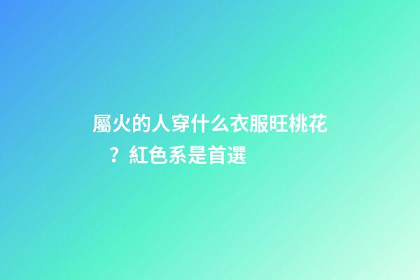 屬火的人穿什么衣服旺桃花？紅色系是首選